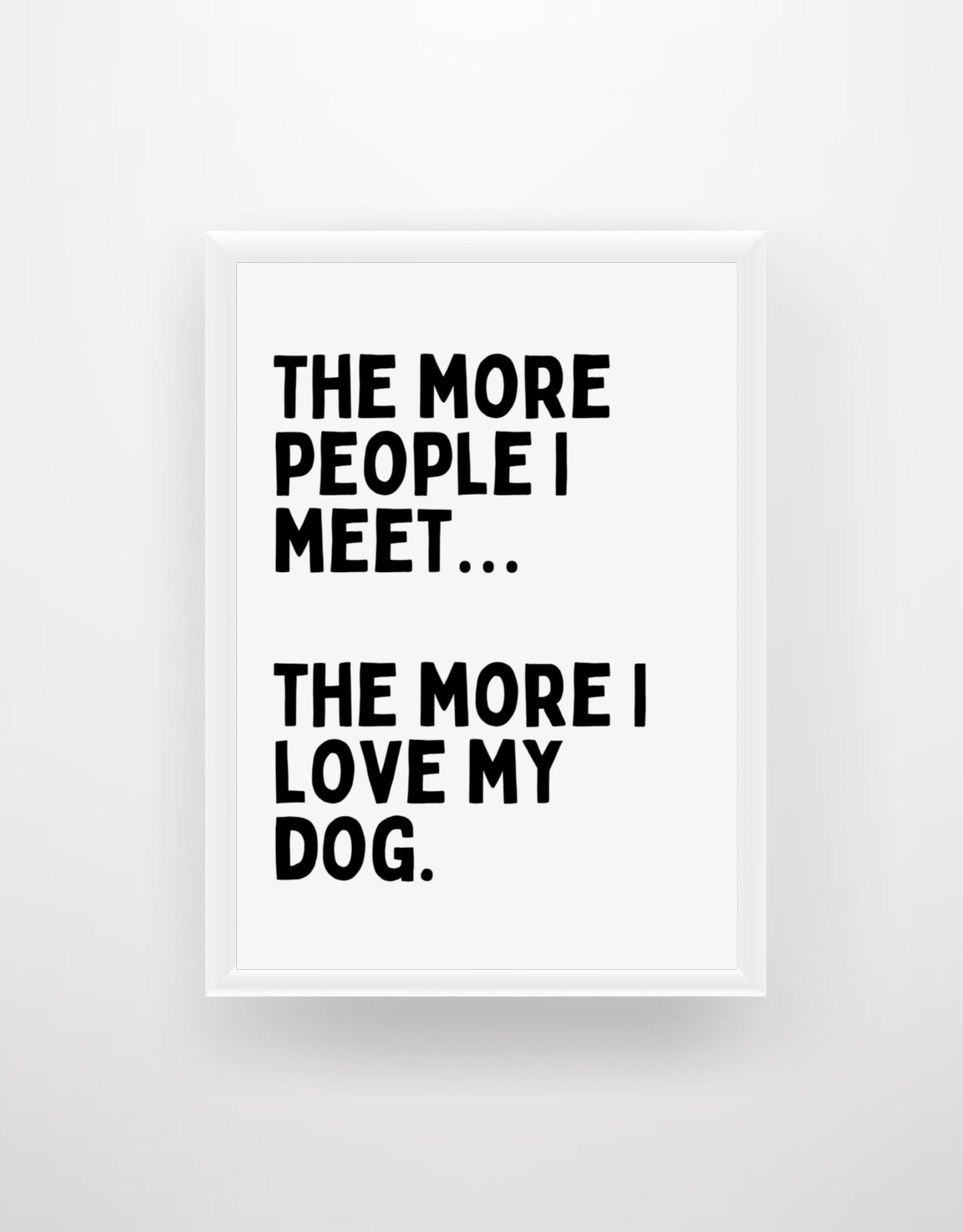 The More People I Meet...The More I Love My Dog - Quote Print