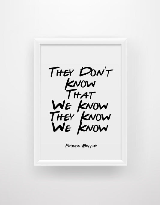 They Don’t Know That We Know They Know We Know - Phoebe Buffay Friends Quote Print - Chic Prints